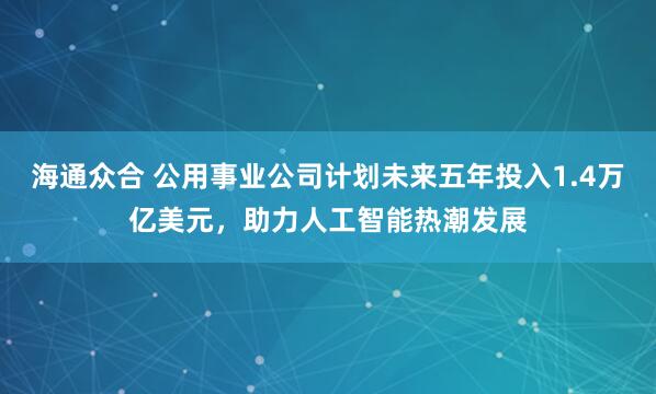 海通众合 公用事业公司计划未来五年投入1.4万亿美元，助力人工智能热潮发展