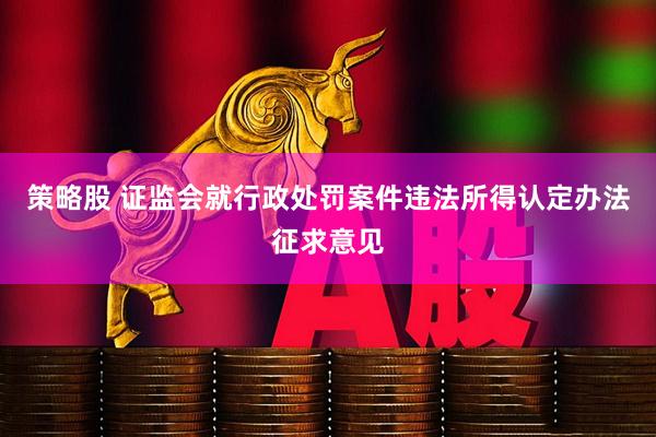 策略股 证监会就行政处罚案件违法所得认定办法征求意见