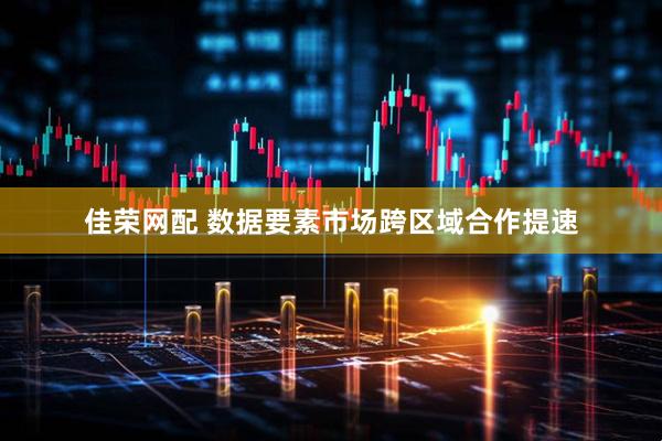 佳荣网配 数据要素市场跨区域合作提速