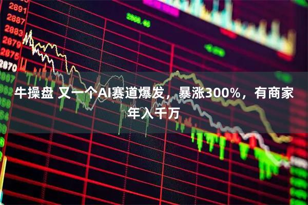 牛操盘 又一个AI赛道爆发，暴涨300%，有商家年入千万