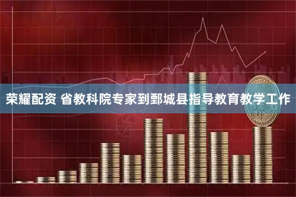 荣耀配资 省教科院专家到鄄城县指导教育教学工作