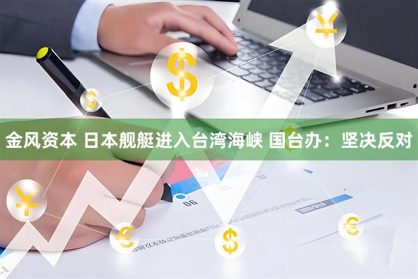 金风资本 日本舰艇进入台湾海峡 国台办：坚决反对