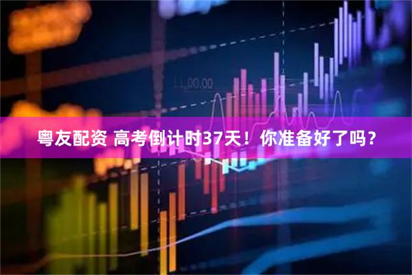 粤友配资 高考倒计时37天！你准备好了吗？