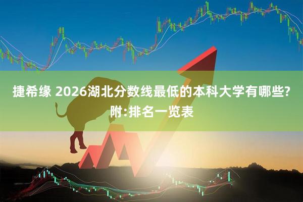 捷希缘 2026湖北分数线最低的本科大学有哪些?附:排名一览表