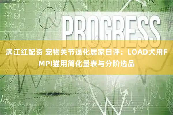满江红配资 宠物关节退化居家自评：LOAD犬用FMPI猫用简化量表与分阶选品