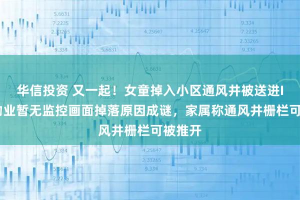 华信投资 又一起！女童掉入小区通风井被送进ICU，物业暂无监控画面掉落原因成谜，家属称通风井栅栏可被推开