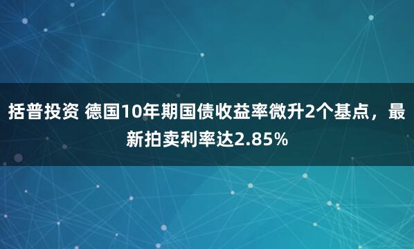 括普投资 德国10年期国债收益率微升2个基点，最新拍卖利率达2.85%