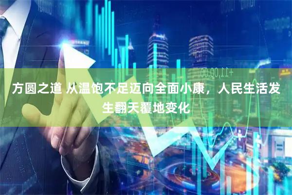 方圆之道 从温饱不足迈向全面小康，人民生活发生翻天覆地变化