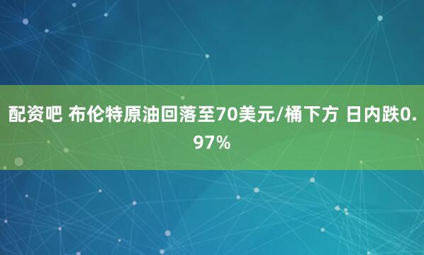 配资吧 布伦特原油回落至70美元/桶下方 日内跌0.97%