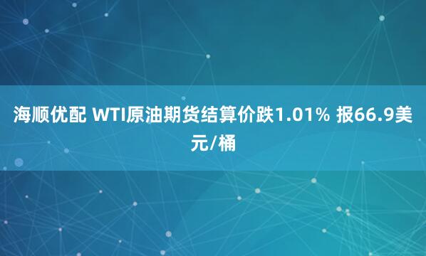 海顺优配 WTI原油期货结算价跌1.01% 报66.9美元/桶