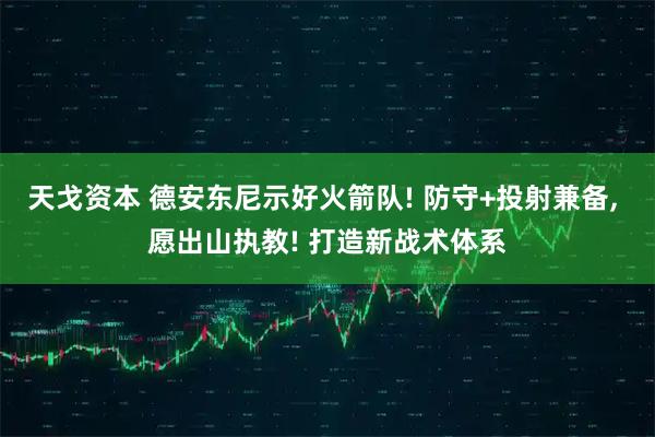 天戈资本 德安东尼示好火箭队! 防守+投射兼备, 愿出山执教! 打造新战术体系