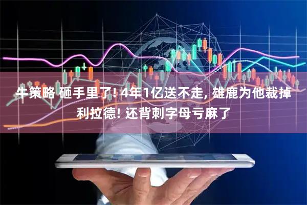 牛策略 砸手里了! 4年1亿送不走, 雄鹿为他裁掉利拉德! 还背刺字母亏麻了