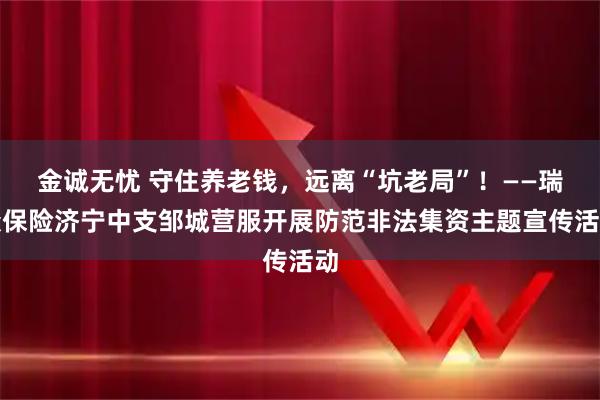 金诚无忧 守住养老钱，远离“坑老局”！——瑞众保险济宁中支邹城营服开展防范非法集资主题宣传活动