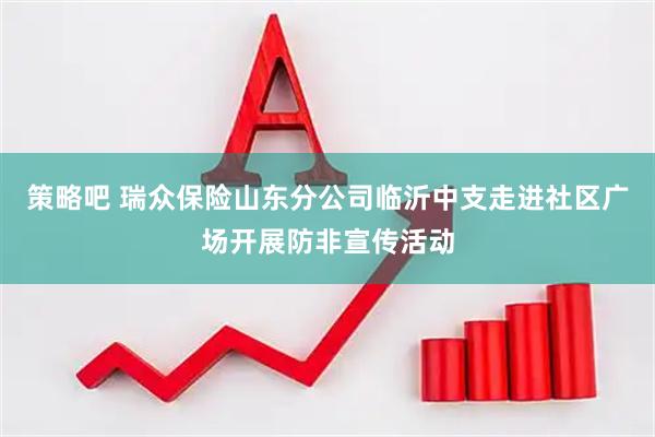 策略吧 瑞众保险山东分公司临沂中支走进社区广场开展防非宣传活动
