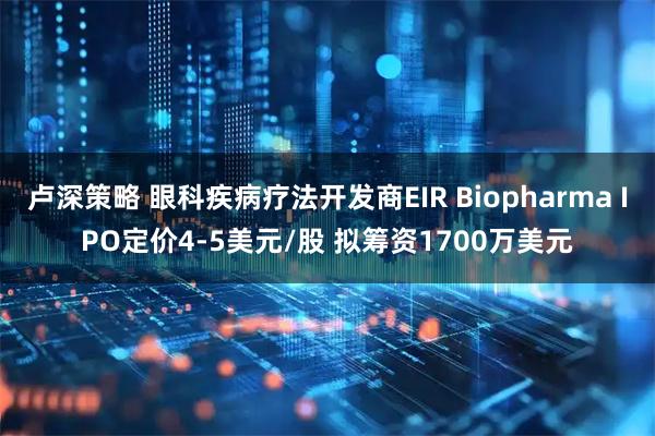 卢深策略 眼科疾病疗法开发商EIR Biopharma IPO定价4-5美元/股 拟筹资1700万美元