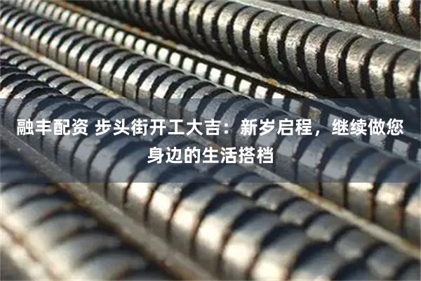 融丰配资 步头街开工大吉:新岁启程,继续做您身边的生活搭档