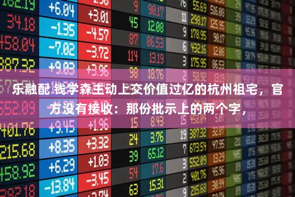 乐融配 钱学森主动上交价值过亿的杭州祖宅，官方没有接收：那份批示上的两个字，
