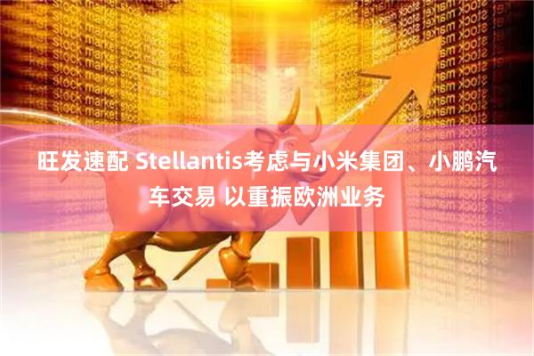 旺发速配 Stellantis考虑与小米集团、小鹏汽车交易 以重振欧洲业务