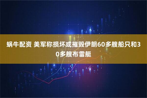蜗牛配资 美军称损坏或摧毁伊朗60多艘船只和30多艘布雷艇
