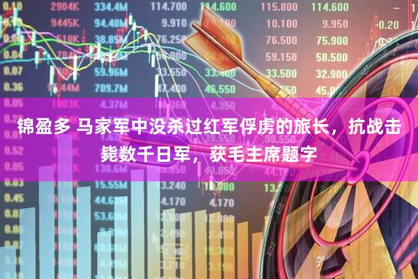 锦盈多 马家军中没杀过红军俘虏的旅长，抗战击毙数千日军，获毛主席题字