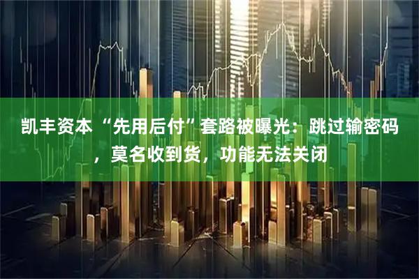 凯丰资本 “先用后付”套路被曝光：跳过输密码，莫名收到货，功能无法关闭