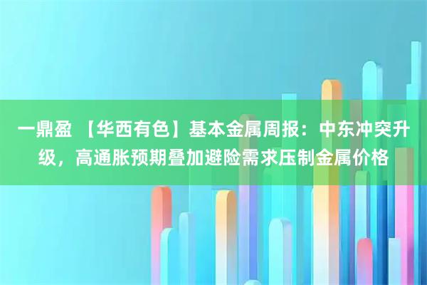 一鼎盈 【华西有色】基本金属周报：中东冲突升级，高通胀预期叠加避险需求压制金属价格