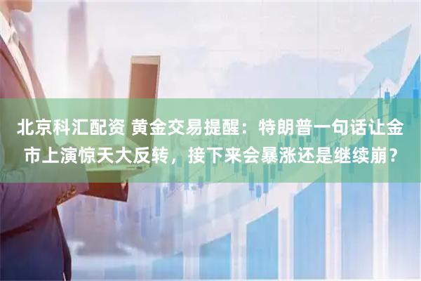 北京科汇配资 黄金交易提醒:特朗普一句话让金市上演惊天大反转,接下来会暴涨还是继续崩?
