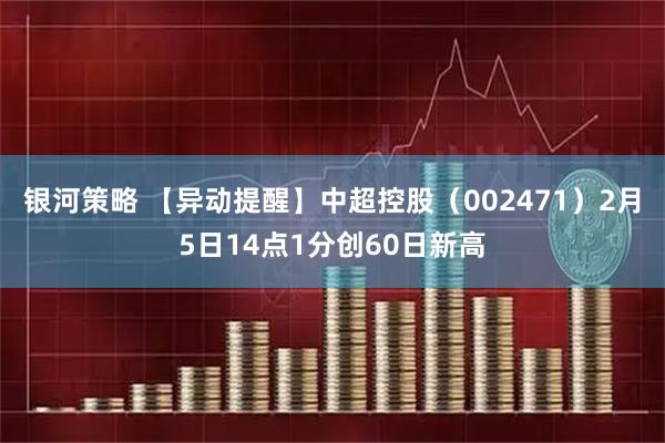银河策略 【异动提醒】中超控股（002471）2月5日14点1分创60日新高