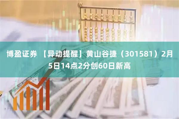 博盈证券 【异动提醒】黄山谷捷（301581）2月5日14点2分创60日新高