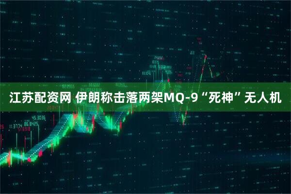 江苏配资网 伊朗称击落两架MQ-9“死神”无人机