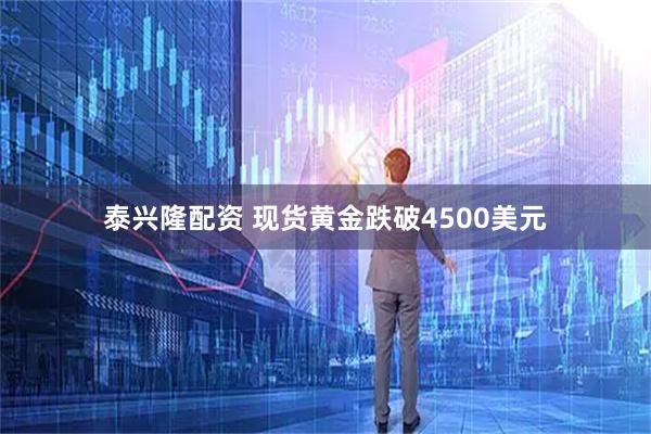 泰兴隆配资 现货黄金跌破4500美元