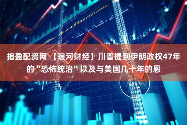 指盈配资网 【琅河财经】川普提到伊朗政权47年的“恐怖统治”以及与美国几十年的恩