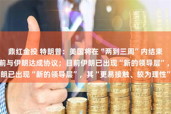 鼎红金投 特朗普：美国将在“两到三周”内结束伊朗战事，可能在此之前与伊朗达成协议；目前伊朗已出现“新的领导层”，其“更易接触、较为理性”