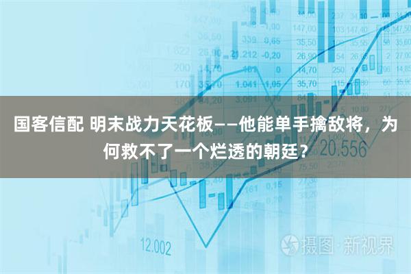 国客信配 明末战力天花板——他能单手擒敌将，为何救不了一个烂透的朝廷？