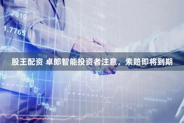股王配资 卓郎智能投资者注意，索赔即将到期