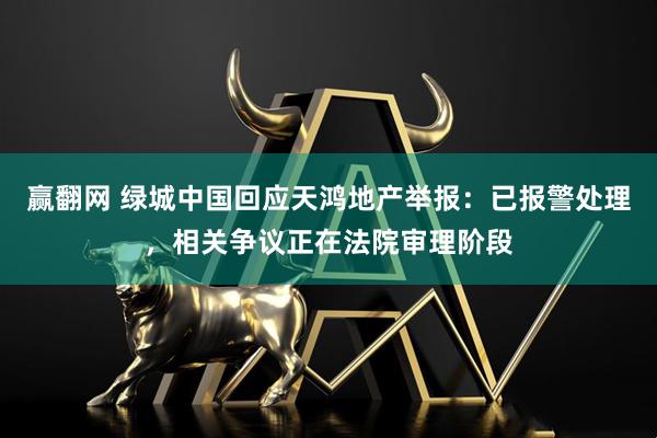 赢翻网 绿城中国回应天鸿地产举报：已报警处理，相关争议正在法院审理阶段