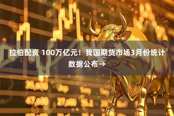 拉伯配资 100万亿元！我国期货市场3月份统计数据公布→