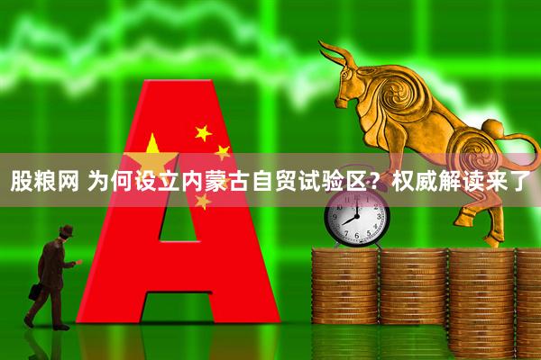 股粮网 为何设立内蒙古自贸试验区？权威解读来了