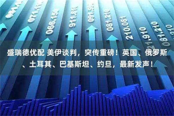 盛瑞德优配 美伊谈判，突传重磅！英国、俄罗斯、土耳其、巴基斯坦、约旦，最新发声！