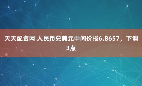 天天配资网 人民币兑美元中间价报6.8657，下调3点