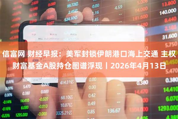 信富网 财经早报：美军封锁伊朗港口海上交通 主权财富基金A股持仓图谱浮现丨2026年4月13日