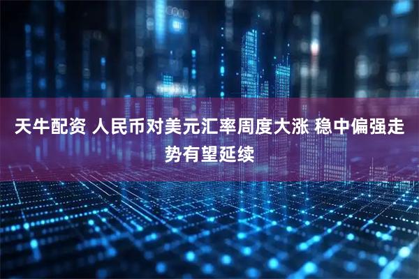 天牛配资 人民币对美元汇率周度大涨 稳中偏强走势有望延续