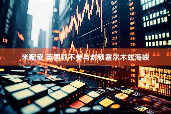 米配资 英国称不参与封锁霍尔木兹海峡