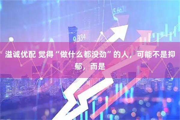 溢诚优配 觉得“做什么都没劲”的人，可能不是抑郁，而是