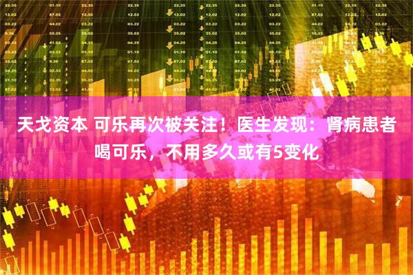天戈资本 可乐再次被关注！医生发现：肾病患者喝可乐，不用多久或有5变化