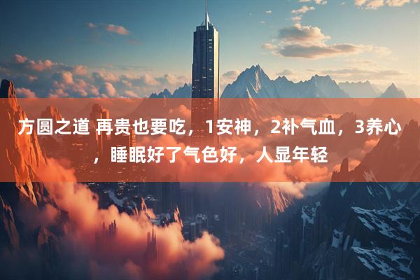 方圆之道 再贵也要吃，1安神，2补气血，3养心，睡眠好了气色好，人显年轻