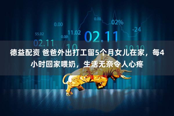 德益配资 爸爸外出打工留5个月女儿在家，每4小时回家喂奶，生活无奈令人心疼