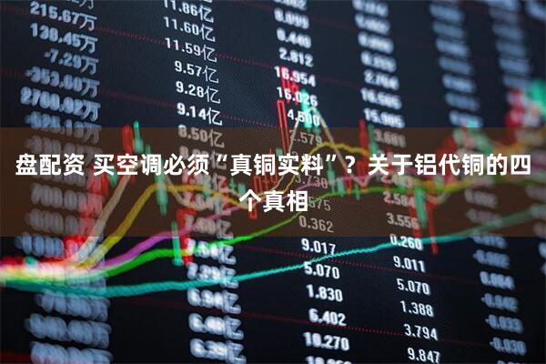 盘配资 买空调必须“真铜实料”?关于铝代铜的四个真相