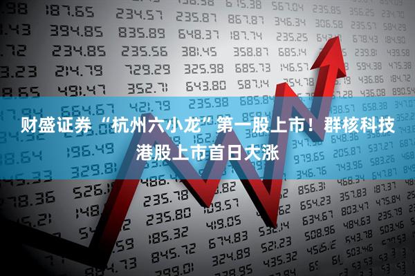 财盛证券 “杭州六小龙”第一股上市！群核科技港股上市首日大涨