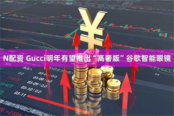 N配资 Gucci明年有望推出“高奢版”谷歌智能眼镜